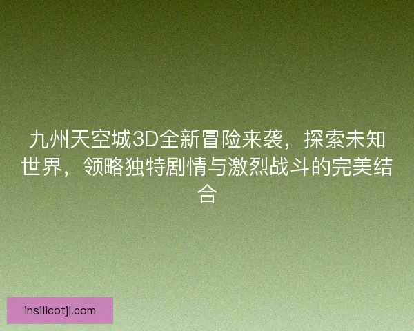 九州天空城3D全新冒险来袭，探索未知世界，领略独特剧情与激烈战斗的完美结合