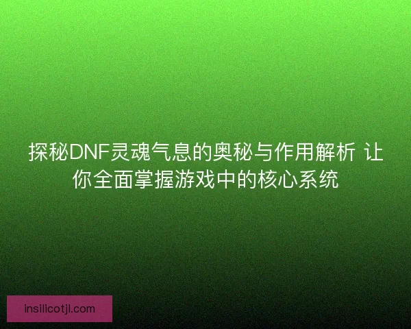 探秘DNF灵魂气息的奥秘与作用解析 让你全面掌握游戏中的核心系统