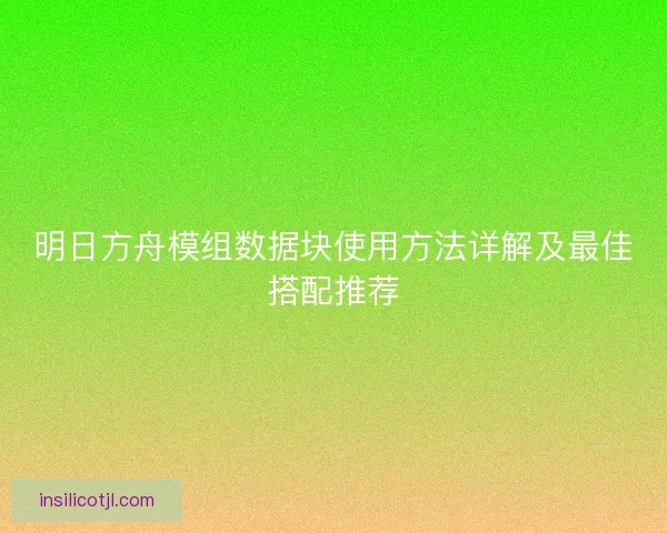 明日方舟模组数据块使用方法详解及最佳搭配推荐