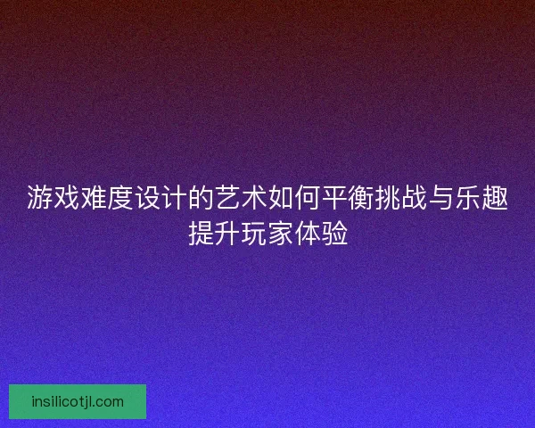 游戏难度设计的艺术如何平衡挑战与乐趣提升玩家体验