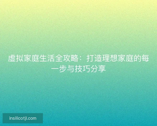 虚拟家庭生活全攻略：打造理想家庭的每一步与技巧分享