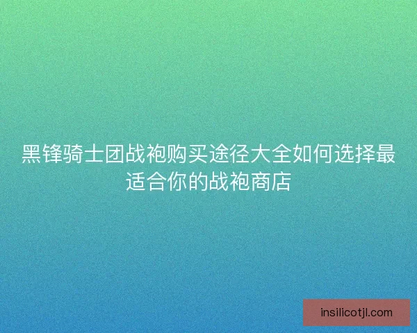 黑锋骑士团战袍购买途径大全如何选择最适合你的战袍商店