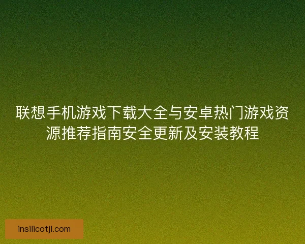联想手机游戏下载大全与安卓热门游戏资源推荐指南安全更新及安装教程