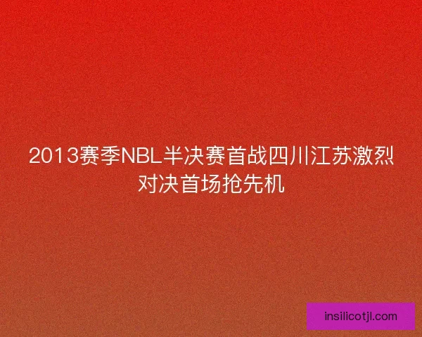 2013赛季NBL半决赛首战四川江苏激烈对决首场抢先机