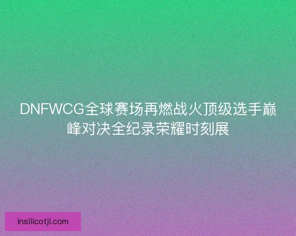 DNFWCG全球赛场再燃战火顶级选手巅峰对决全纪录荣耀时刻展