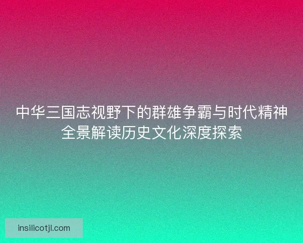 中华三国志视野下的群雄争霸与时代精神全景解读历史文化深度探索