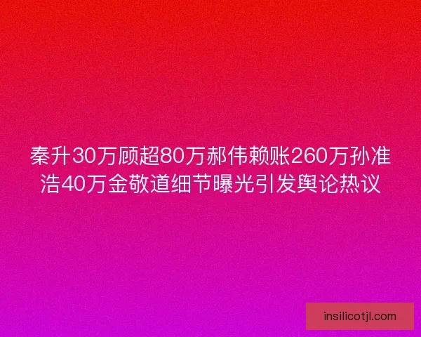 秦升30万顾超80万郝伟赖账260万孙准浩40万金敬道细节曝光引发舆论热议