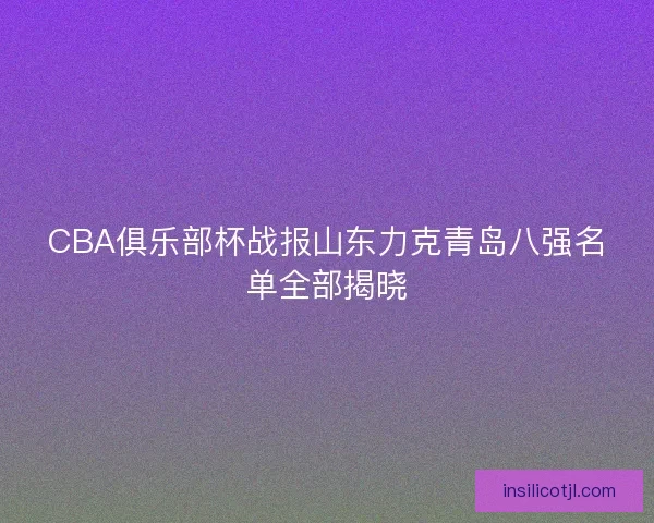 CBA俱乐部杯战报山东力克青岛八强名单全部揭晓