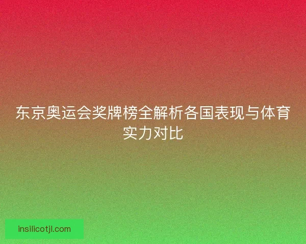 东京奥运会奖牌榜全解析各国表现与体育实力对比