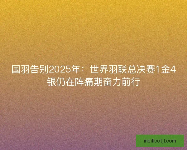 国羽告别2025年：世界羽联总决赛1金4银仍在阵痛期奋力前行