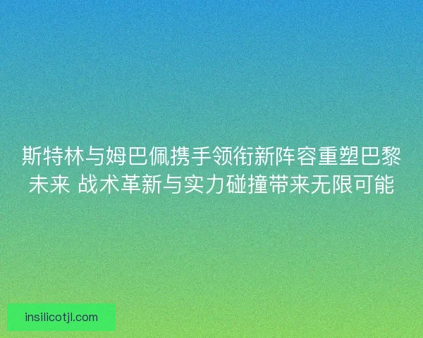 斯特林与姆巴佩携手领衔新阵容重塑巴黎未来 战术革新与实力碰撞带来无限可能