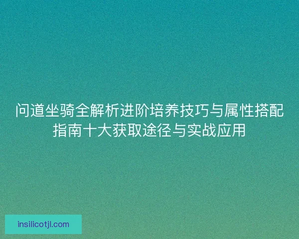 问道坐骑全解析进阶培养技巧与属性搭配指南十大获取途径与实战应用