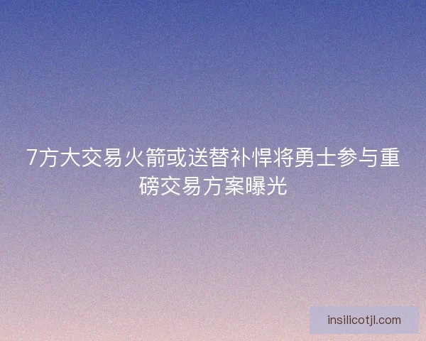 7方大交易火箭或送替补悍将勇士参与重磅交易方案曝光