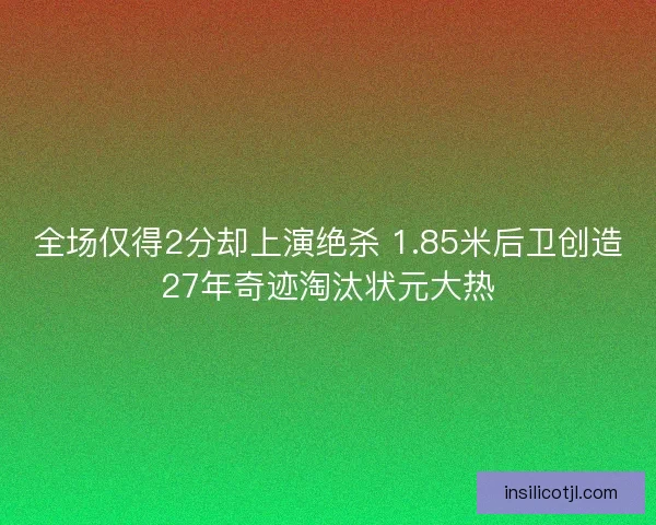 全场仅得2分却上演绝杀 1.85米后卫创造27年奇迹淘汰状元大热