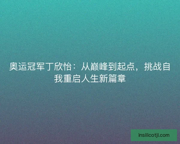 奥运冠军丁欣怡：从巅峰到起点，挑战自我重启人生新篇章