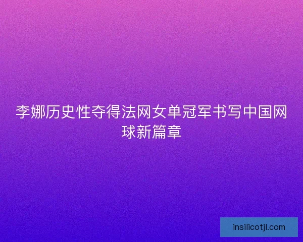 李娜历史性夺得法网女单冠军书写中国网球新篇章