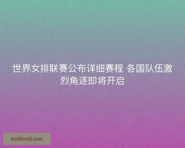 世界女排联赛公布详细赛程 各国队伍激烈角逐即将开启