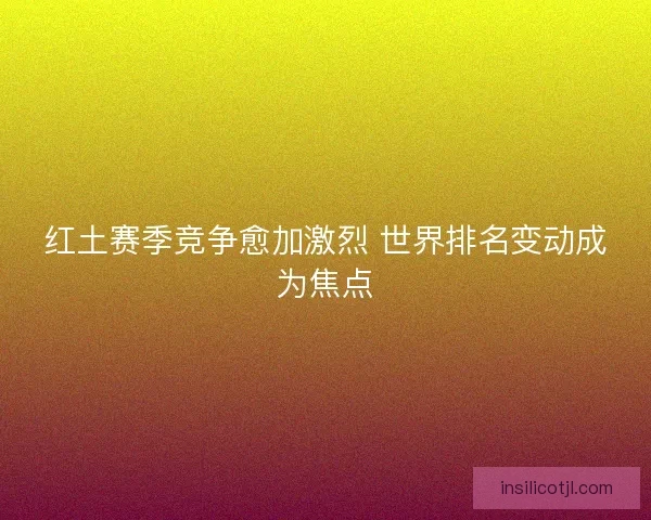 红土赛季竞争愈加激烈 世界排名变动成为焦点