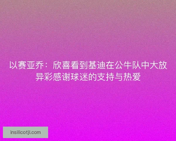 以赛亚乔：欣喜看到基迪在公牛队中大放异彩感谢球迷的支持与热爱