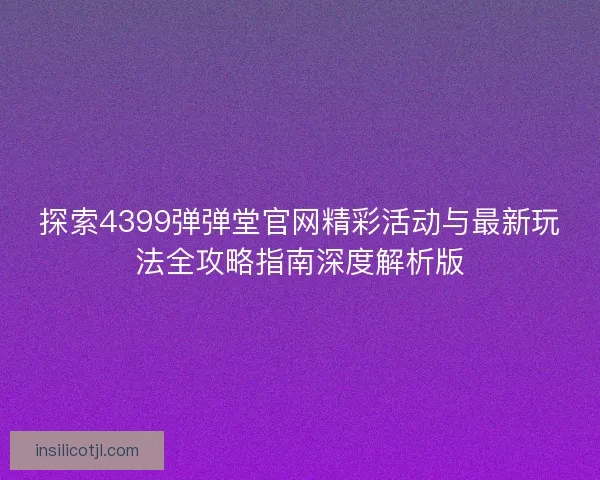 探索4399弹弹堂官网精彩活动与最新玩法全攻略指南深度解析版