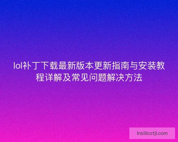 lol补丁下载最新版本更新指南与安装教程详解及常见问题解决方法