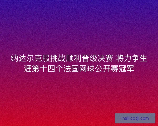 纳达尔克服挑战顺利晋级决赛 将力争生涯第十四个法国网球公开赛冠军 纳达尔克服挑战顺利晋级决赛 将力争生涯第十四个法国网球公开赛冠军