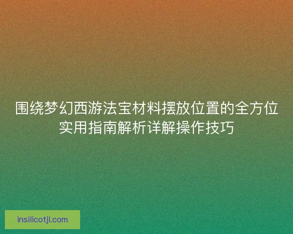 围绕梦幻西游法宝材料摆放位置的全方位实用指南解析详解操作技巧