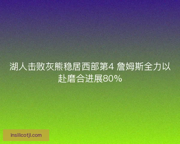 湖人击败灰熊稳居西部第4 詹姆斯全力以赴磨合进展80%