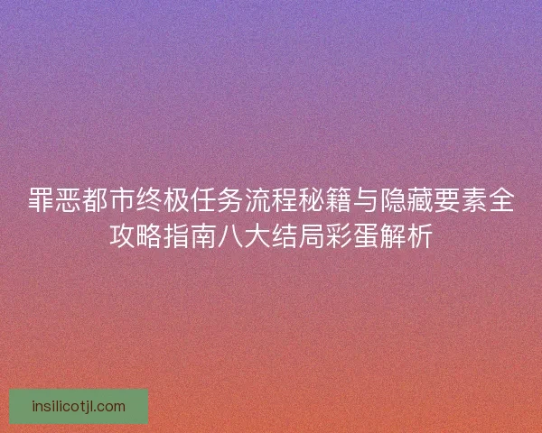 罪恶都市终极任务流程秘籍与隐藏要素全攻略指南八大结局彩蛋解析