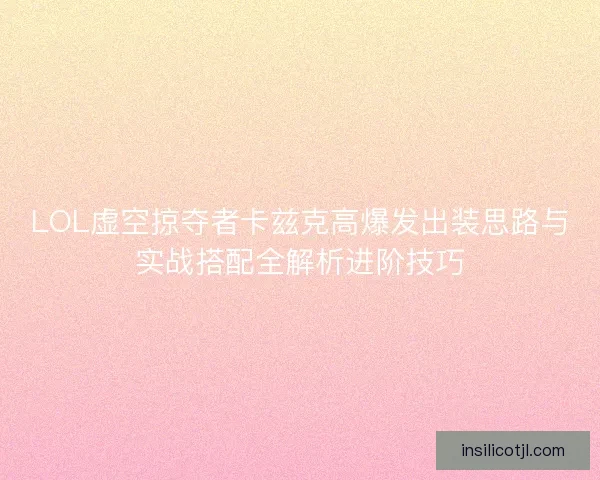 LOL虚空掠夺者卡兹克高爆发出装思路与实战搭配全解析进阶技巧
