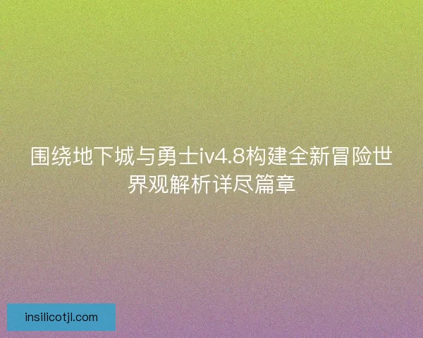 围绕地下城与勇士iv4.8构建全新冒险世界观解析详尽篇章