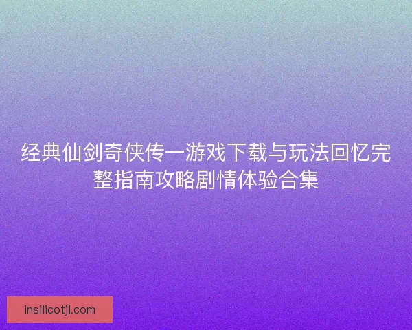 经典仙剑奇侠传一游戏下载与玩法回忆完整指南攻略剧情体验合集