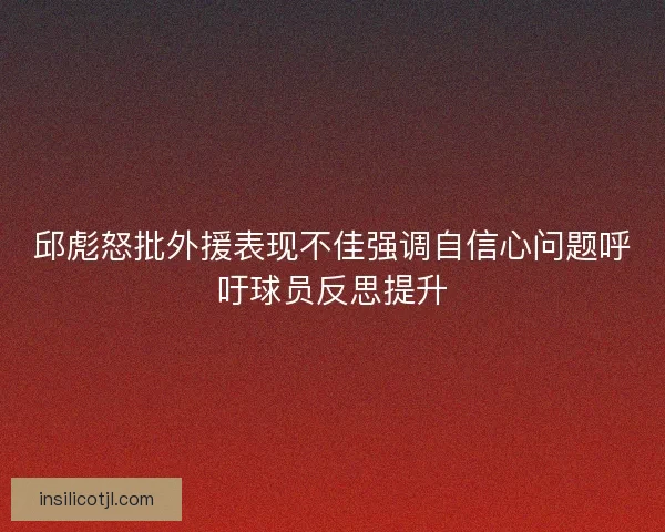 邱彪怒批外援表现不佳强调自信心问题呼吁球员反思提升