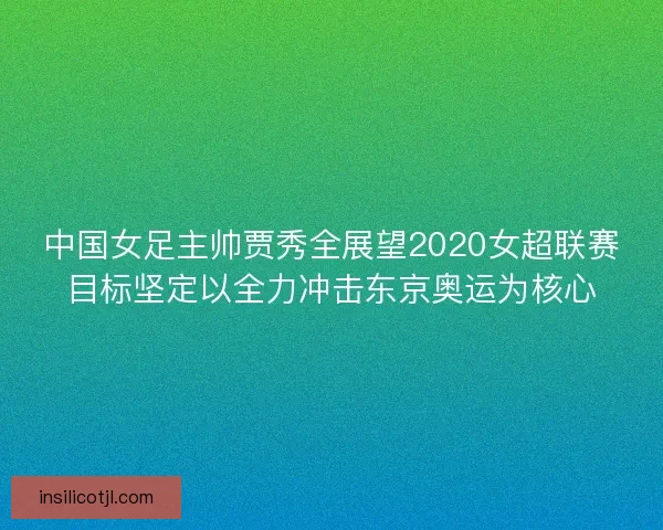 中国女足主帅贾秀全展望2020女超联赛目标坚定以全力冲击东京奥运为核心