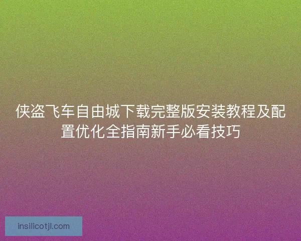 侠盗飞车自由城下载完整版安装教程及配置优化全指南新手必看技巧