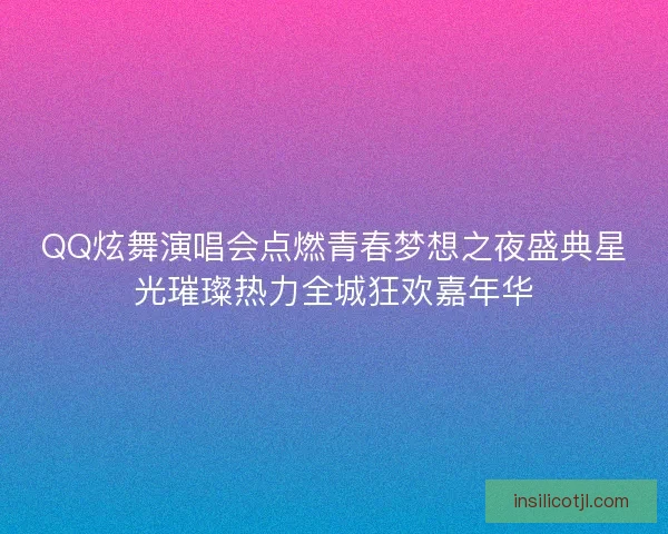 QQ炫舞演唱会点燃青春梦想之夜盛典星光璀璨热力全城狂欢嘉年华
