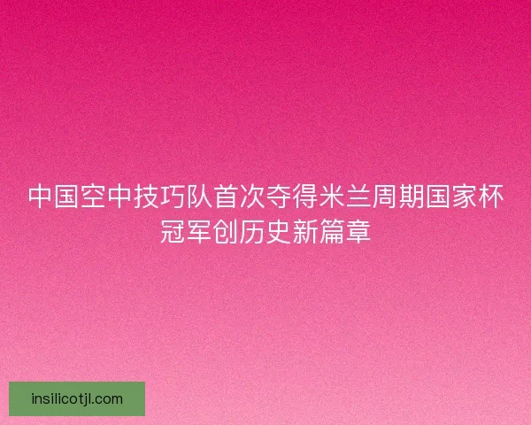 中国空中技巧队首次夺得米兰周期国家杯冠军创历史新篇章