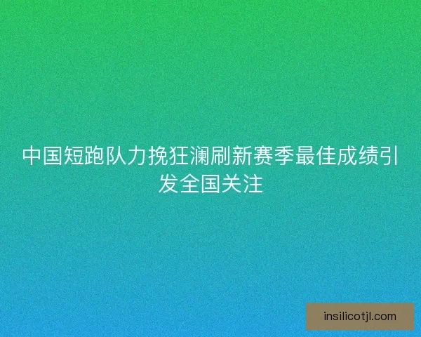 中国短跑队力挽狂澜刷新赛季最佳成绩引发全国关注
