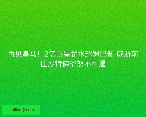 再见皇马！2亿巨星薪水超姆巴佩 威胁前往沙特佛爷怒不可遏