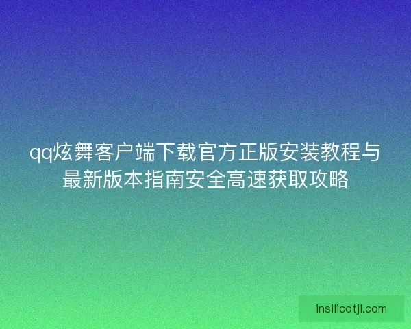 qq炫舞客户端下载官方正版安装教程与最新版本指南安全高速获取攻略