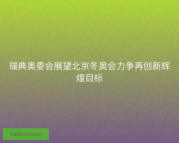 瑞典奥委会展望北京冬奥会力争再创新辉煌目标